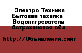 Электро-Техника Бытовая техника - Водонагреватели. Астраханская обл.